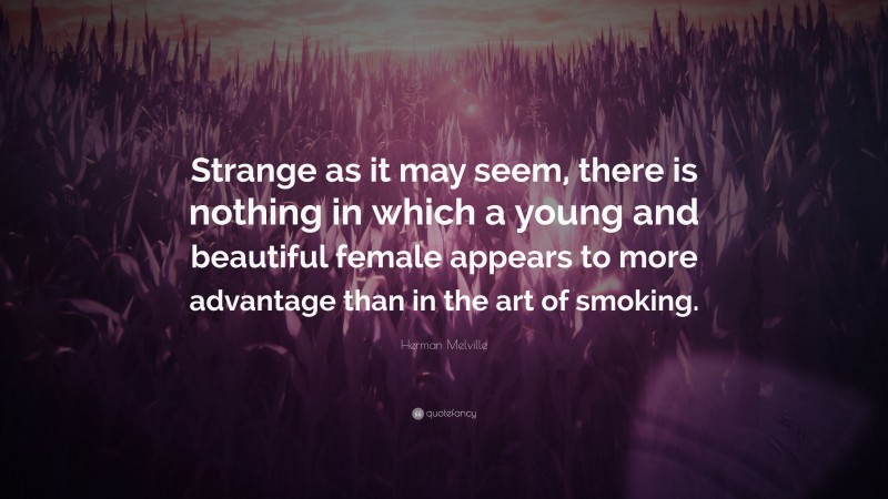 Herman Melville Quote: “Strange as it may seem, there is nothing in which a young and beautiful female appears to more advantage than in the art of smoking.”