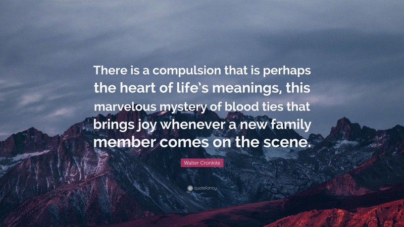 Walter Cronkite Quote: “There is a compulsion that is perhaps the heart of life’s meanings, this marvelous mystery of blood ties that brings joy whenever a new family member comes on the scene.”