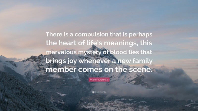 Walter Cronkite Quote: “There is a compulsion that is perhaps the heart of life’s meanings, this marvelous mystery of blood ties that brings joy whenever a new family member comes on the scene.”