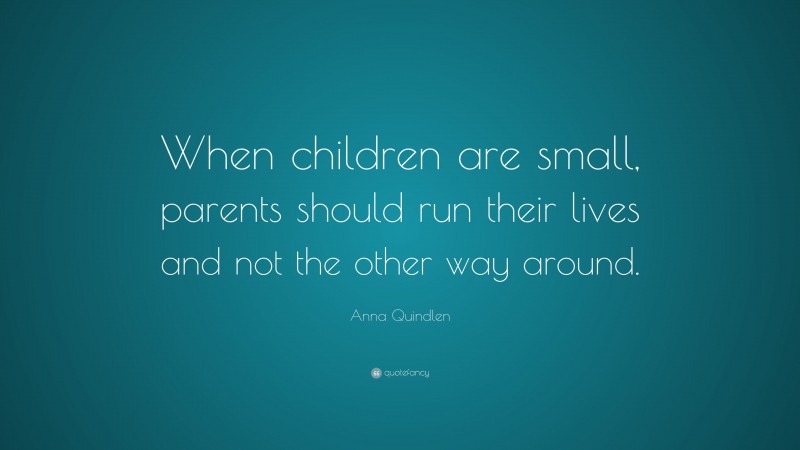 Anna Quindlen Quote: “When children are small, parents should run their lives and not the other way around.”