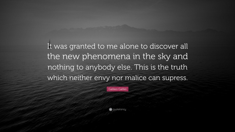 Galileo Galilei Quote: “It was granted to me alone to discover all the new phenomena in the sky and nothing to anybody else. This is the truth which neither envy nor malice can supress.”