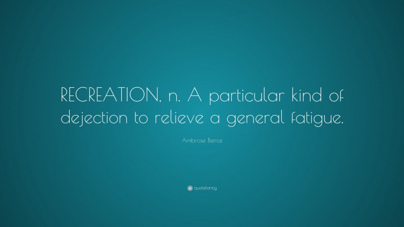 Ambrose Bierce Quote: “RECREATION, n. A particular kind of dejection to relieve a general fatigue.”