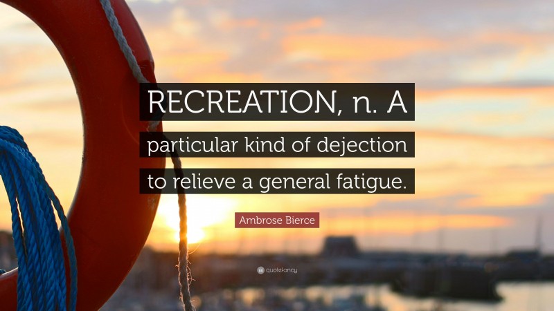 Ambrose Bierce Quote: “RECREATION, n. A particular kind of dejection to relieve a general fatigue.”
