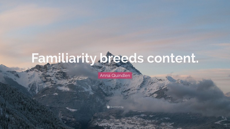 Anna Quindlen Quote: “Familiarity breeds content.”