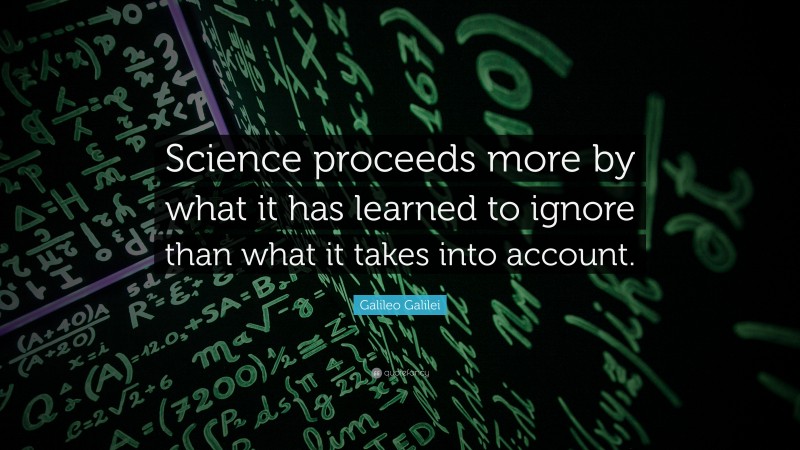 Galileo Galilei Quote: “Science proceeds more by what it has learned to ignore than what it takes into account.”