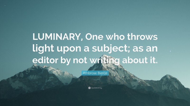 Ambrose Bierce Quote: “LUMINARY, One who throws light upon a subject; as an editor by not writing about it.”