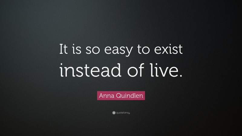 Anna Quindlen Quote: “It is so easy to exist instead of live.”