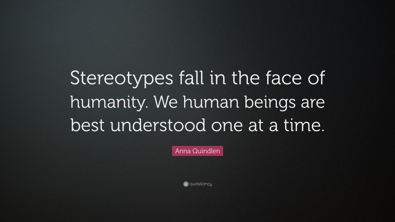 Anna Quindlen Quote: “Stereotypes fall in the face of humanity. We human beings are best understood one at a time.”
