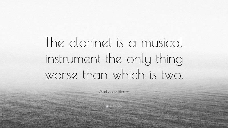 Ambrose Bierce Quote: “The clarinet is a musical instrument the only thing worse than which is two.”