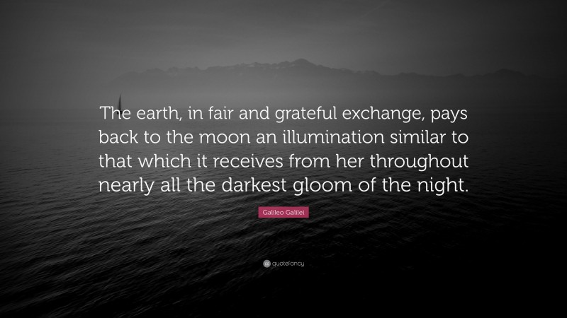 Galileo Galilei Quote: “The earth, in fair and grateful exchange, pays back to the moon an illumination similar to that which it receives from her throughout nearly all the darkest gloom of the night.”