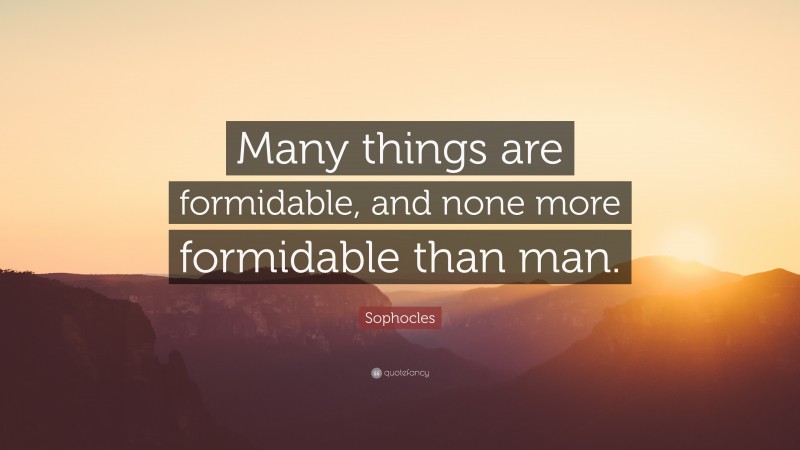 Sophocles Quote: “Many things are formidable, and none more formidable than man.”
