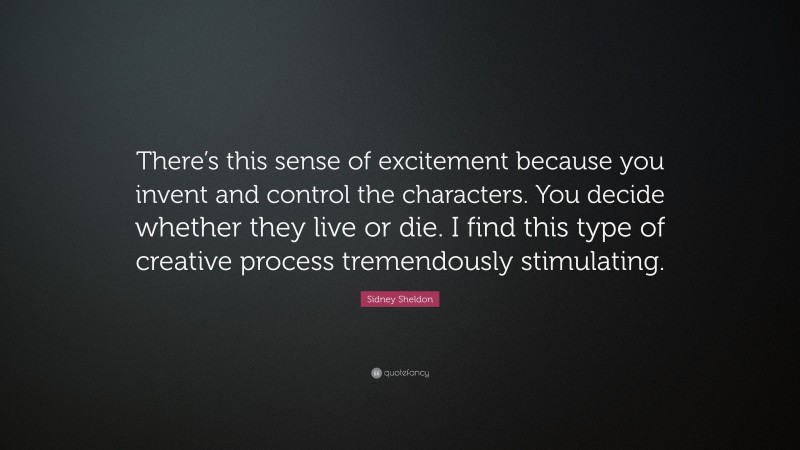 Sidney Sheldon Quote: “There’s this sense of excitement because you invent and control the characters. You decide whether they live or die. I find this type of creative process tremendously stimulating.”