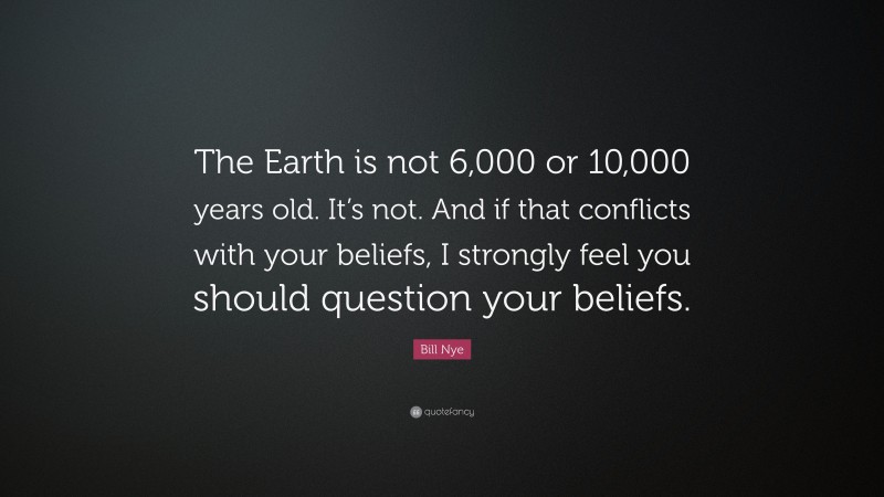 Bill Nye Quote: “The Earth is not 6,000 or 10,000 years old. It’s not. And if that conflicts with your beliefs, I strongly feel you should question your beliefs.”
