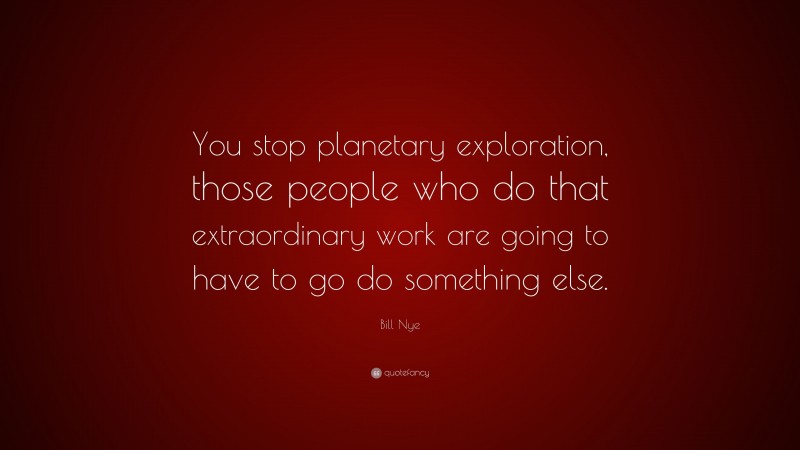 Bill Nye Quote: “You stop planetary exploration, those people who do that extraordinary work are going to have to go do something else.”