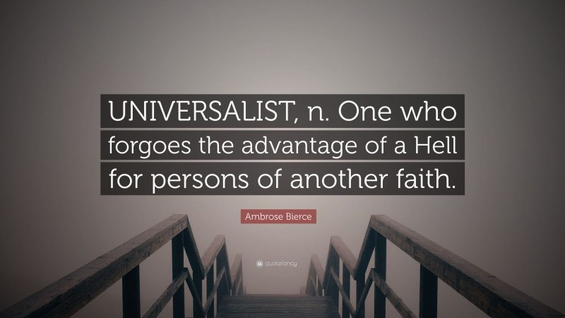 Ambrose Bierce Quote: “UNIVERSALIST, n. One who forgoes the advantage of a Hell for persons of another faith.”