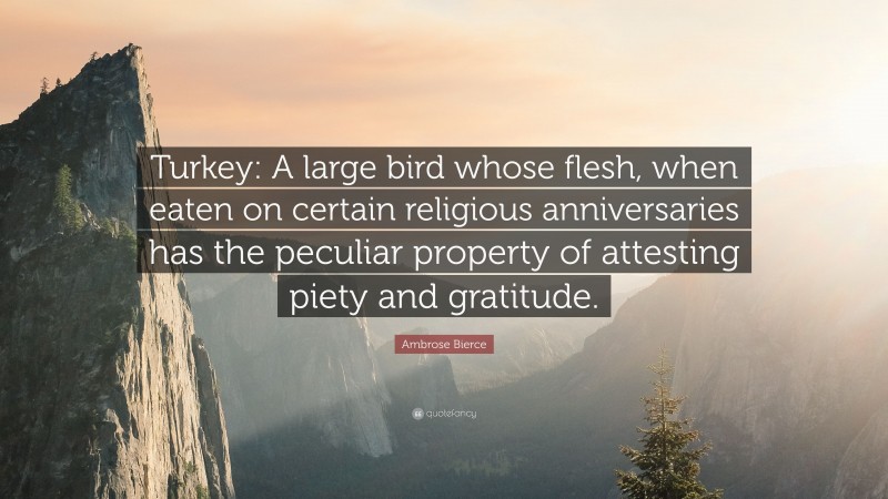 Ambrose Bierce Quote: “Turkey: A large bird whose flesh, when eaten on certain religious anniversaries has the peculiar property of attesting piety and gratitude.”