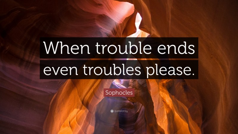 Sophocles Quote: “When trouble ends even troubles please.”