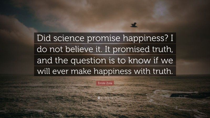 Émile Zola Quote: “Did science promise happiness? I do not believe it. It promised truth, and the question is to know if we will ever make happiness with truth.”