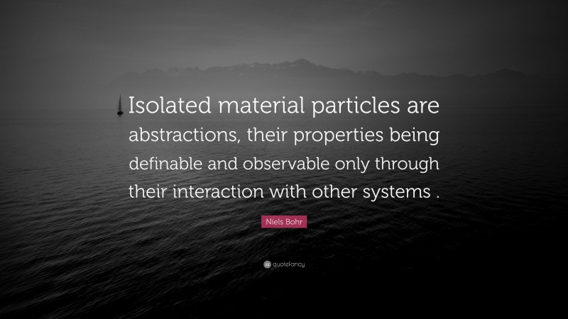 Niels Bohr Quote: “Isolated material particles are abstractions, their properties being definable and observable only through their interaction with other systems .”