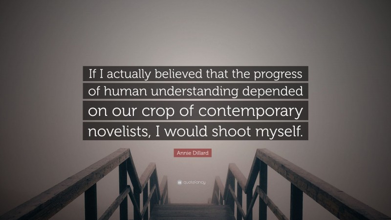 Annie Dillard Quote: “If I actually believed that the progress of human understanding depended on our crop of contemporary novelists, I would shoot myself.”