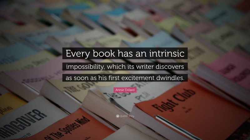 Annie Dillard Quote: “Every book has an intrinsic impossibility, which its writer discovers as soon as his first excitement dwindles.”