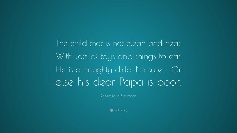 Robert Louis Stevenson Quote: “The child that is not clean and neat, With lots of toys and things to eat, He is a naughty child, I’m sure – Or else his dear Papa is poor.”