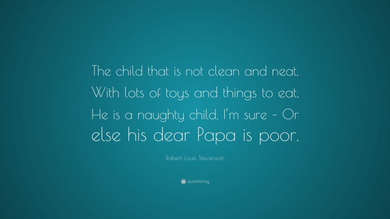 Robert Louis Stevenson Quote: “The child that is not clean and neat, With lots of toys and things to eat, He is a naughty child, I’m sure – Or else his dear Papa is poor.”