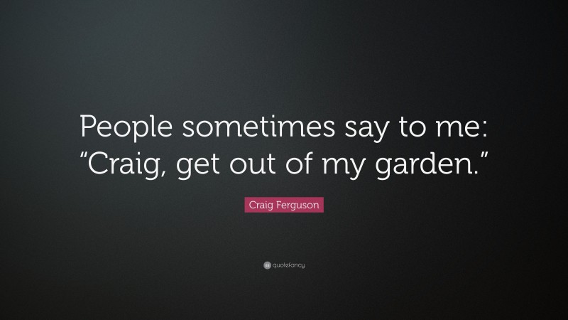 Craig Ferguson Quote: “People sometimes say to me: “Craig, get out of my garden.””