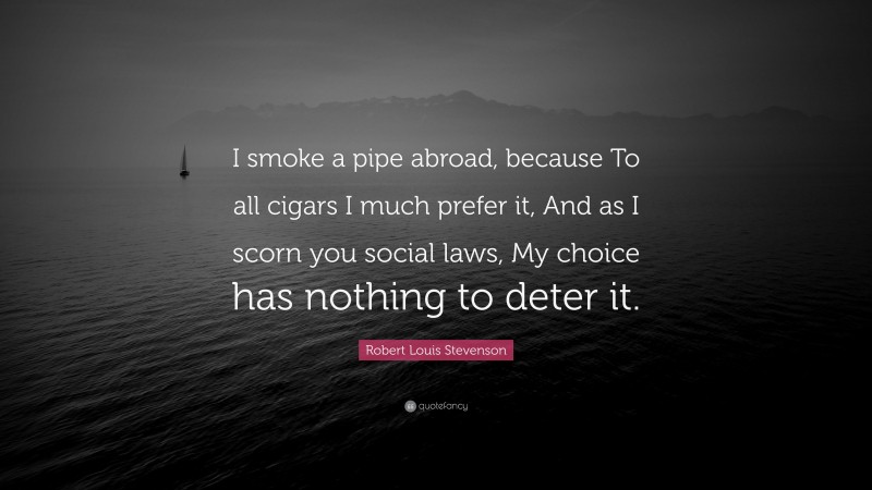Robert Louis Stevenson Quote: “I smoke a pipe abroad, because To all cigars I much prefer it, And as I scorn you social laws, My choice has nothing to deter it.”