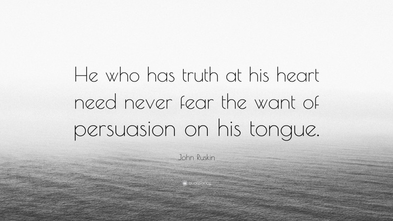 John Ruskin Quote: “He who has truth at his heart need never fear the want of persuasion on his tongue.”