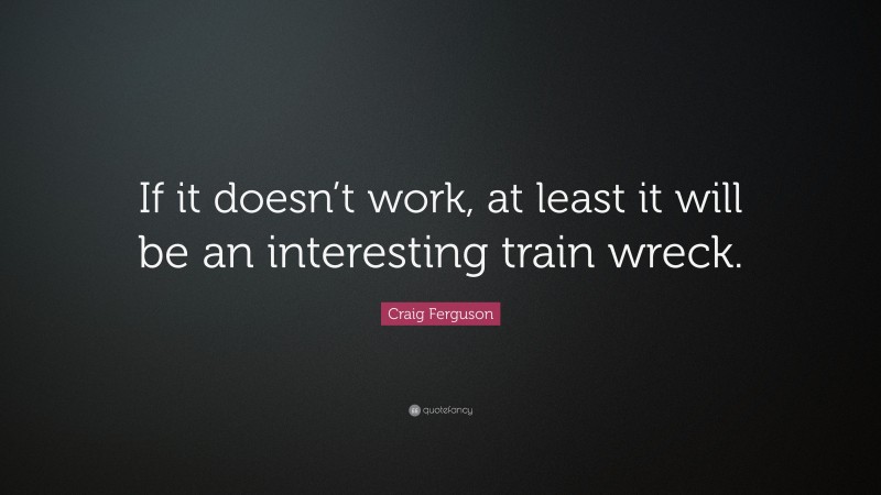 Craig Ferguson Quote: “If it doesn’t work, at least it will be an interesting train wreck.”