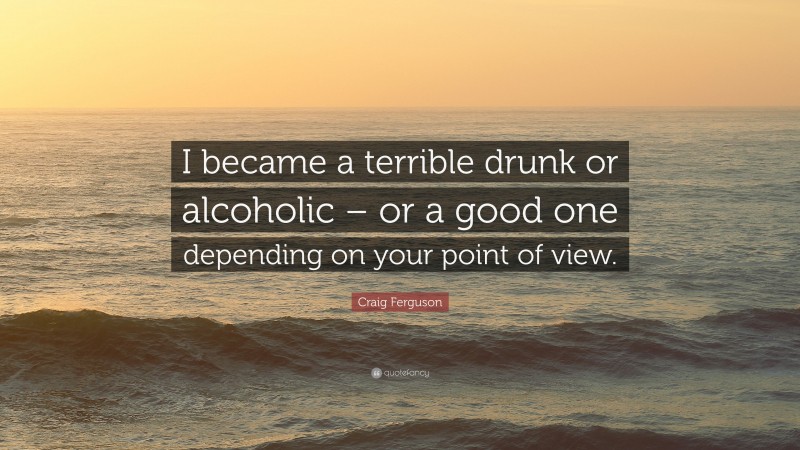 Craig Ferguson Quote: “I became a terrible drunk or alcoholic – or a good one depending on your point of view.”