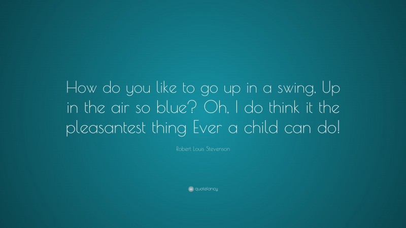 Robert Louis Stevenson Quote: “How do you like to go up in a swing, Up in the air so blue? Oh, I do think it the pleasantest thing Ever a child can do!”