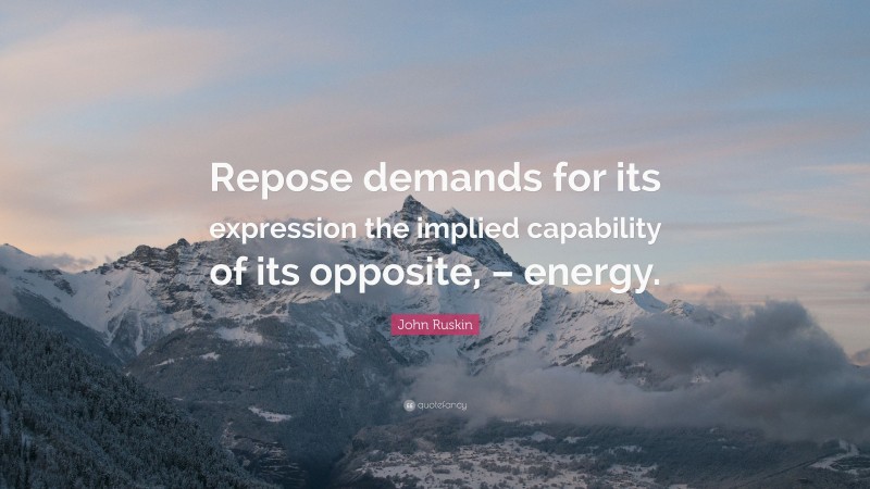 John Ruskin Quote: “Repose demands for its expression the implied capability of its opposite, – energy.”