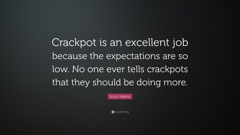 Scott Adams Quote: “Crackpot is an excellent job because the expectations are so low. No one ever tells crackpots that they should be doing more.”