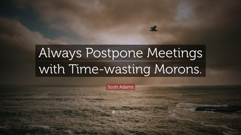 Scott Adams Quote: “Always Postpone Meetings with Time-wasting Morons.”