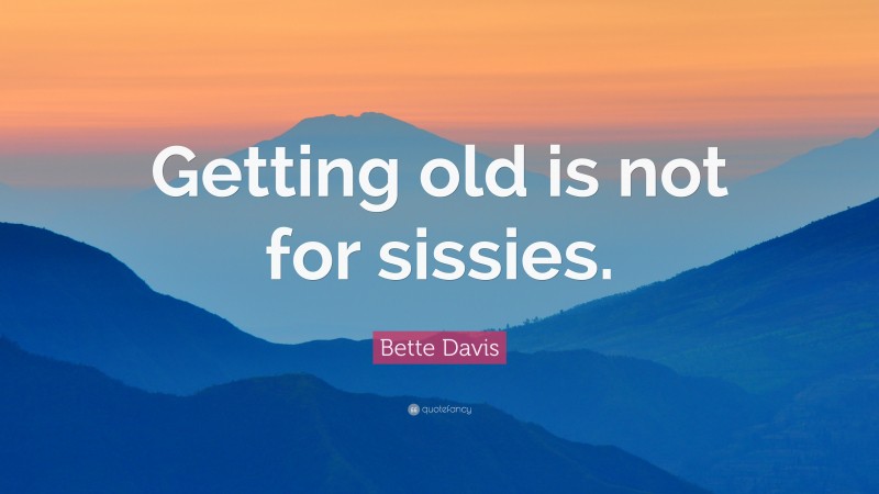 Bette Davis Quote: “Getting old is not for sissies.”