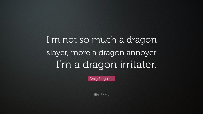 Craig Ferguson Quote: “I’m not so much a dragon slayer, more a dragon annoyer – I’m a dragon irritater.”