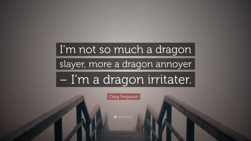Craig Ferguson Quote: “I’m not so much a dragon slayer, more a dragon annoyer – I’m a dragon irritater.”