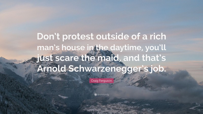 Craig Ferguson Quote: “Don’t protest outside of a rich man’s house in the daytime, you’ll just scare the maid, and that’s Arnold Schwarzenegger’s job.”