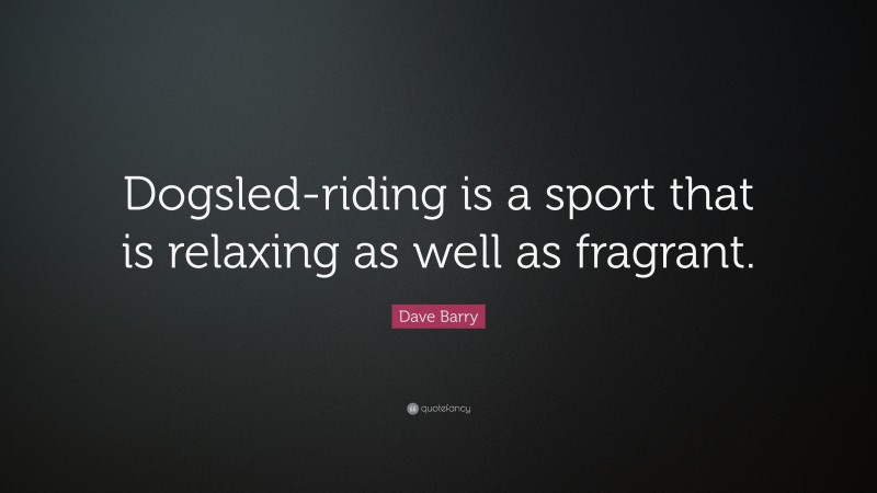Dave Barry Quote: “Dogsled-riding is a sport that is relaxing as well as fragrant.”