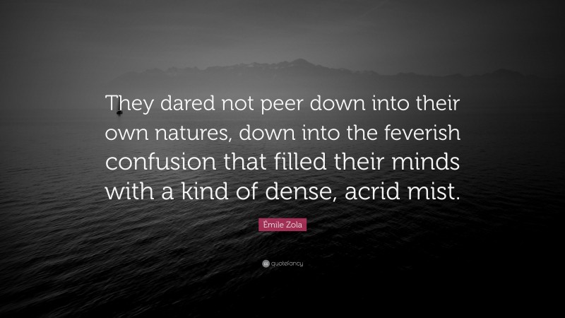 Émile Zola Quote: “They dared not peer down into their own natures, down into the feverish confusion that filled their minds with a kind of dense, acrid mist.”