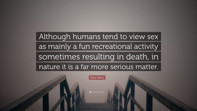 Dave Barry Quote: “Although humans tend to view sex as mainly a fun recreational activity sometimes resulting in death, in nature it is a far more serious matter.”