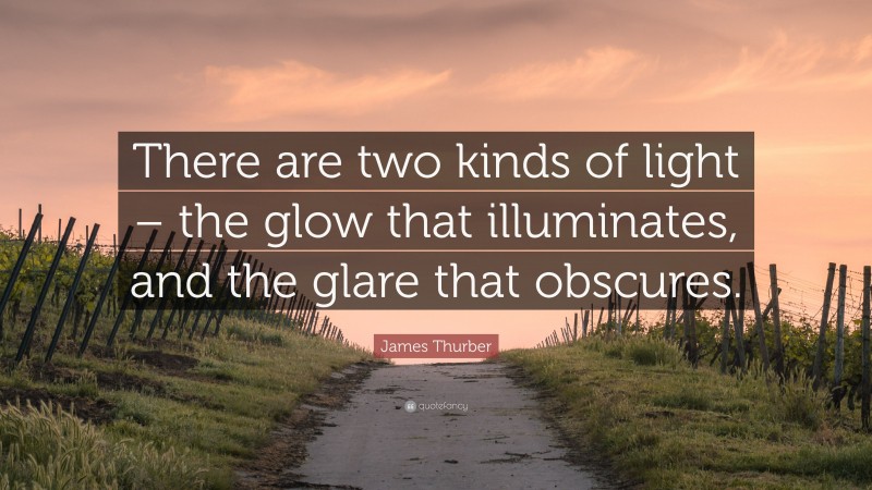 James Thurber Quote: “There are two kinds of light – the glow that illuminates, and the glare that obscures.”