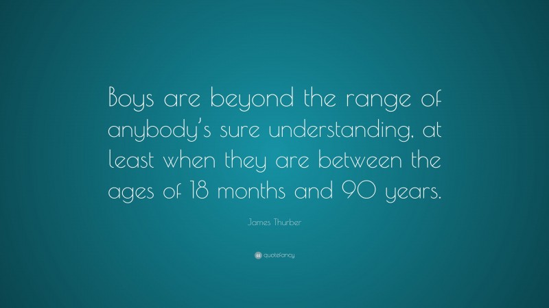 James Thurber Quote: “Boys are beyond the range of anybody’s sure understanding, at least when they are between the ages of 18 months and 90 years.”