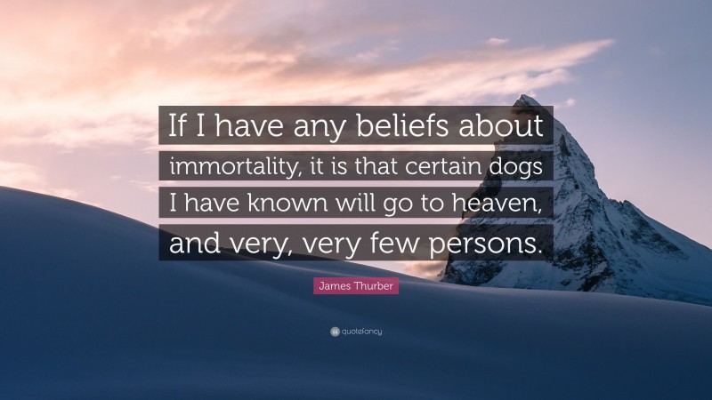 James Thurber Quote: “If I have any beliefs about immortality, it is that certain dogs I have known will go to heaven, and very, very few persons.”