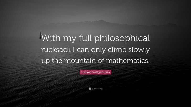 Ludwig Wittgenstein Quote: “With my full philosophical rucksack I can only climb slowly up the mountain of mathematics.”