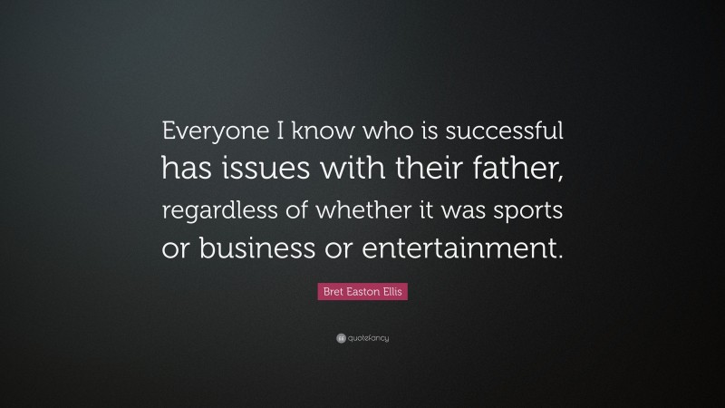 Bret Easton Ellis Quote: “Everyone I know who is successful has issues with their father, regardless of whether it was sports or business or entertainment.”