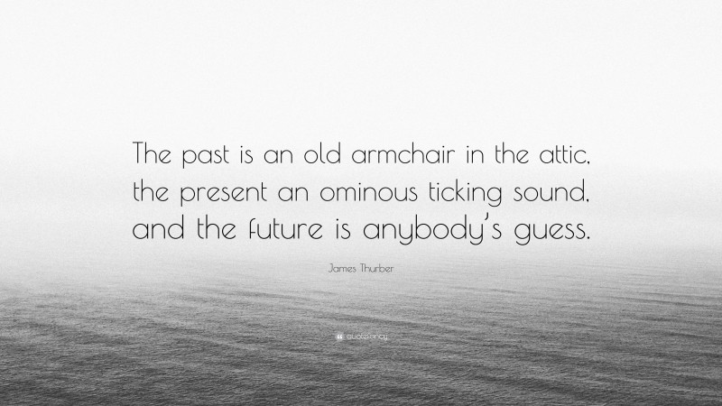 James Thurber Quote: “The past is an old armchair in the attic, the present an ominous ticking sound, and the future is anybody’s guess.”
