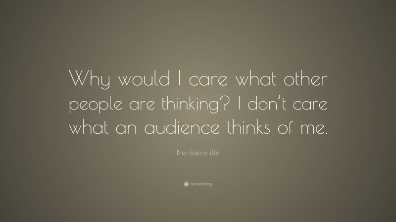 Bret Easton Ellis Quote: “Why would I care what other people are thinking? I don’t care what an audience thinks of me.”